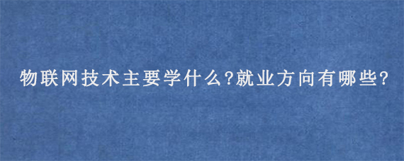 物联网技术主要学什么?就业方向有哪些?