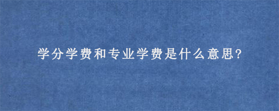 学分学费和专业学费是什么意思?有什么不同?