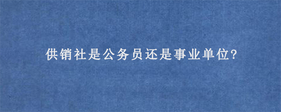 供销社是公务员还是事业单位?