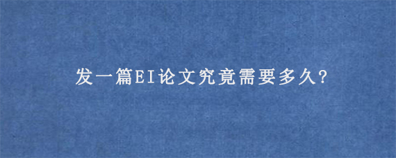 发一篇EI论文究竟需要多久?