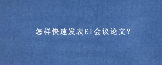 怎样快速发表EI会议论文?