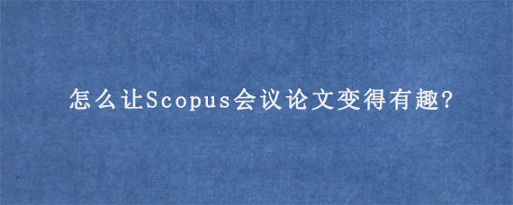 怎么让Scopus会议论文变得有趣?