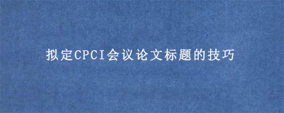 拟定CPCI会议论文标题的技巧