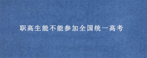 职高生能不能参加全国统一高考