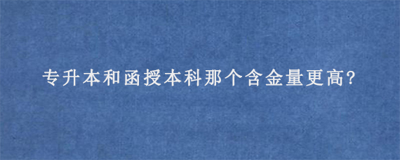 专升本和函授本科那个含金量更高?