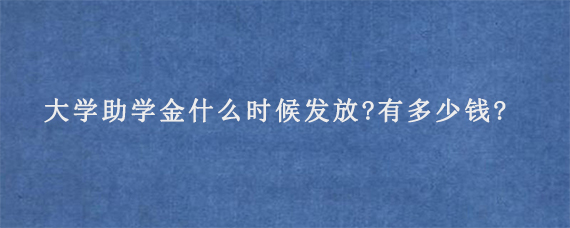 大学助学金什么时候发放?有多少钱?