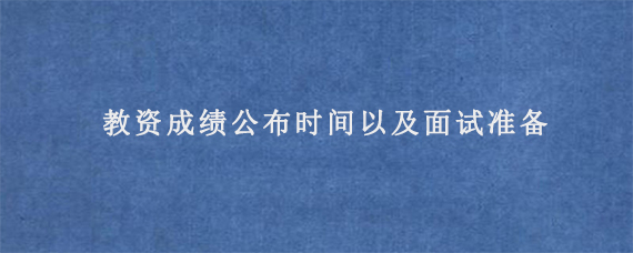 教资成绩公布时间以及面试准备