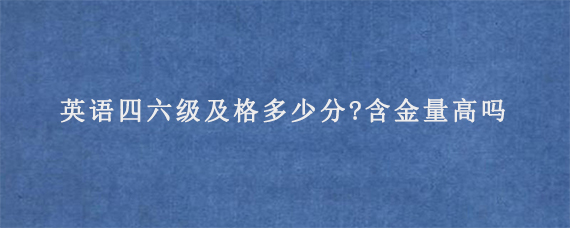 英语四六级及格多少分?含金量高吗