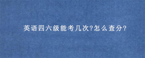 英语四六级能考几次?怎么查分?