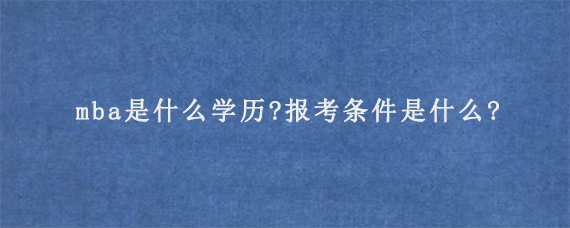 mba是什么学历?报考条件是什么?