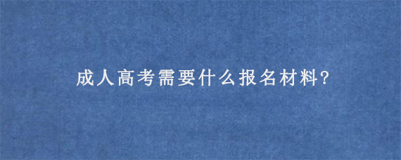 成人高考需要什么报名材料?