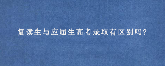 复读生与应届生高考录取有区别吗?