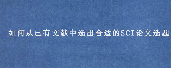 如何从已有文献中选出合适的SCI论文选题?