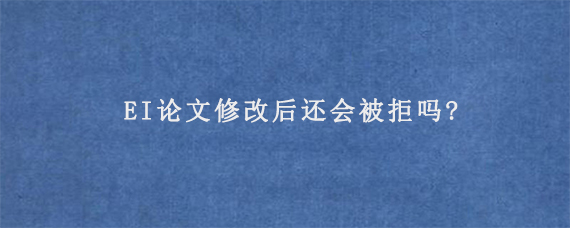 EI论文修改后还会被拒吗?