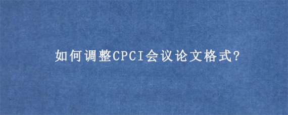 如何调整CPCI会议论文格式?