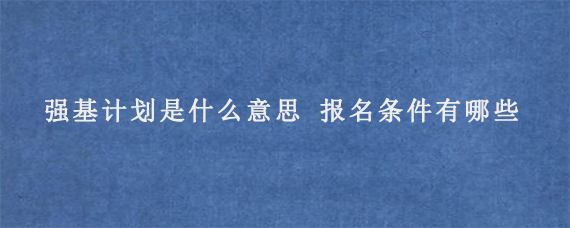 强基计划是什么意思 报名条件有哪些