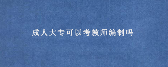 成人大专可以考教师编制吗