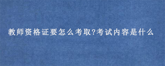 教师资格证要怎么考取?考试内容是什么