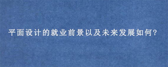 平面设计的就业前景以及未来发展如何?