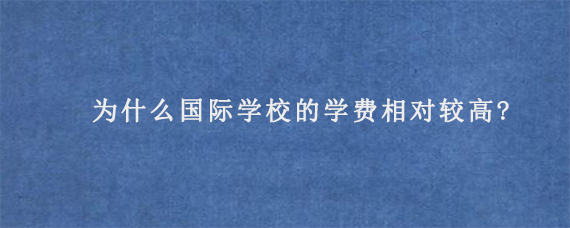 为什么国际学校的学费相对较高?