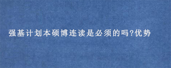 强基计划本硕博连读是必须的吗?有什么优势