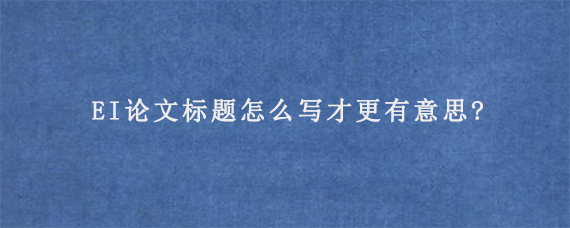 EI论文标题怎么写才更有意思?