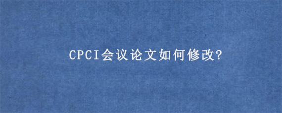 CPCI会议论文如何修改?