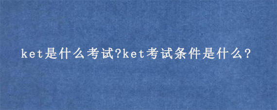 ket是什么考试?ket考试条件是什么?