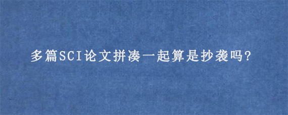 多篇SCI论文拼凑一起算是抄袭吗?