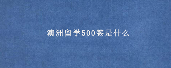 澳洲留学500签是什么