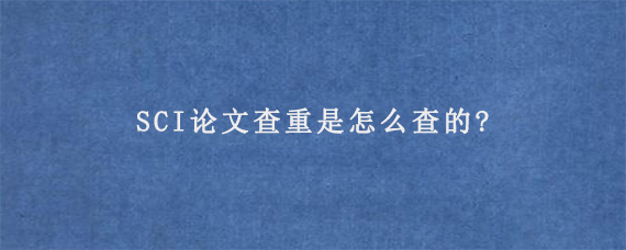 SCI论文查重是怎么查的?