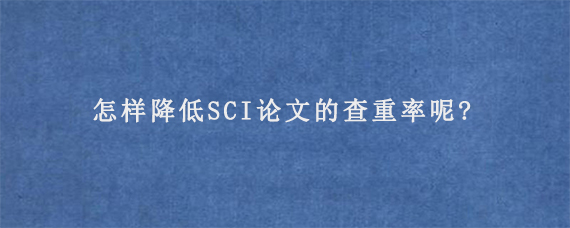 怎样降低SCI论文的查重率呢?