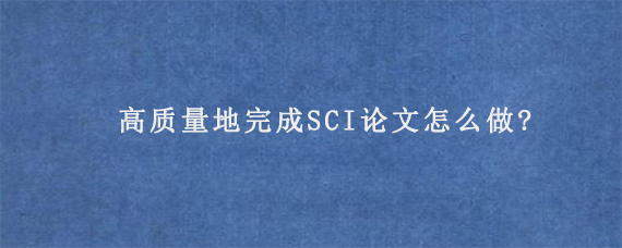 高质量地完成SCI论文怎么做?