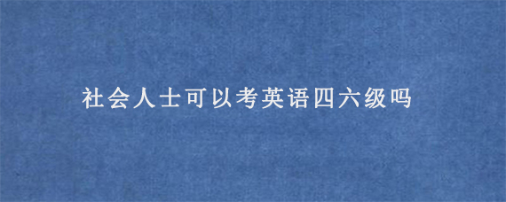 社会人士可以考英语四六级吗