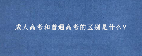 成人高考和普通高考的区别是什么?