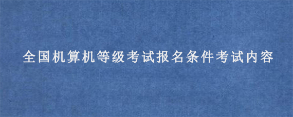 全国机算机等级考试报名条件以及考试内容