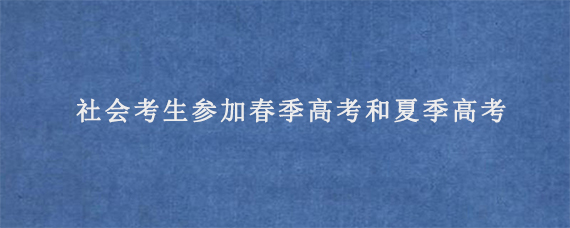 社会考生参加春季高考和夏季高考有什么不同?