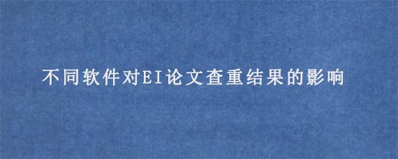 不同软件对EI论文查重结果的影响