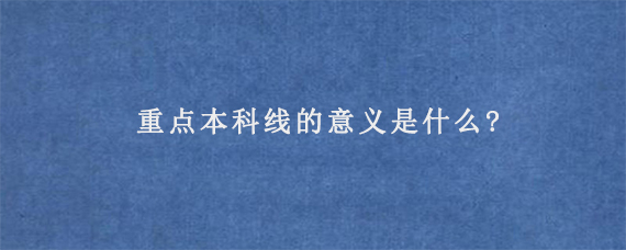 重点本科线的意义是什么?