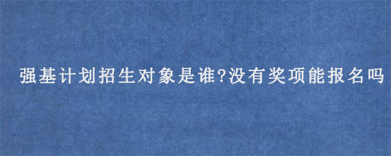 强基计划招生对象是谁?没有奖项能报名吗