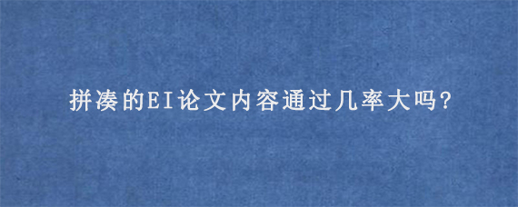 拼凑的EI论文内容通过几率大吗?