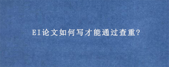 EI论文如何写才能通过查重?