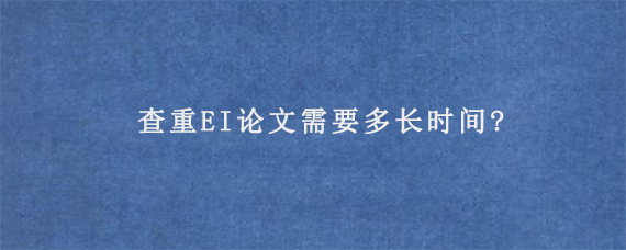 查重EI论文需要多长时间?