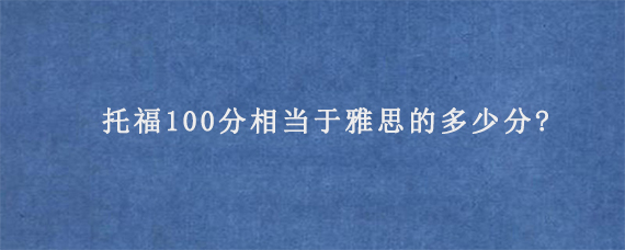 托福100分相当于雅思的多少分?