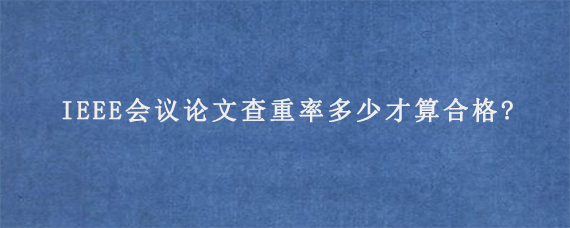 IEEE会议论文查重率多少才算合格?