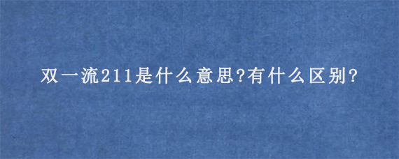 双一流211是什么意思?有什么区别?