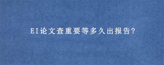 EI论文查重要等多久出报告?