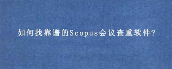 如何找靠谱的Scopus会议查重软件?