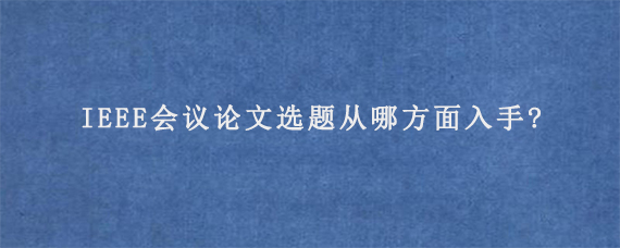 IEEE会议论文选题从哪方面入手?