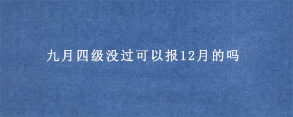 九月四级没过可以报12月的吗